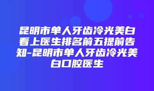 昆明市单人牙齿冷光美白看上医生排名前五提前告知-昆明市单人牙齿冷光美白口腔医生