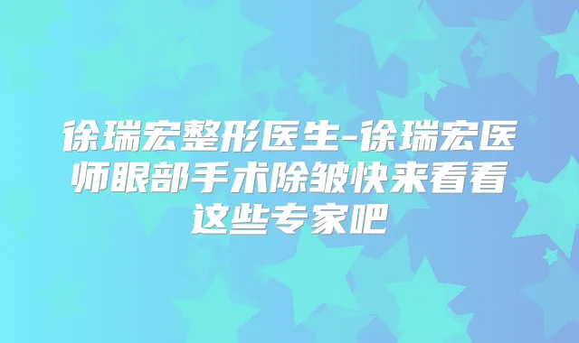 徐瑞宏整形医生-徐瑞宏医师眼部手术除皱快来看看这些专家吧
