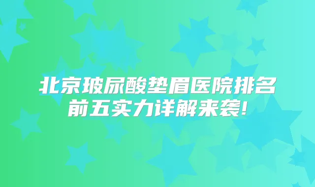 北京玻尿酸垫眉医院排名前五实力详解来袭!