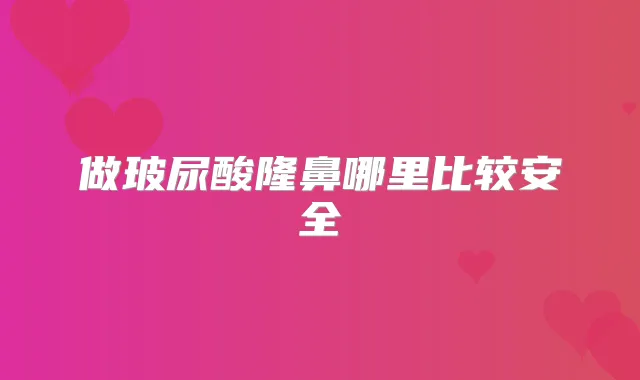 做玻尿酸隆鼻哪里比较安全