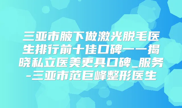 三亚市腋下做激光脱毛医生排行前十佳口碑一一揭晓私立医美更具口碑_服务-三亚市范巨峰整形医生