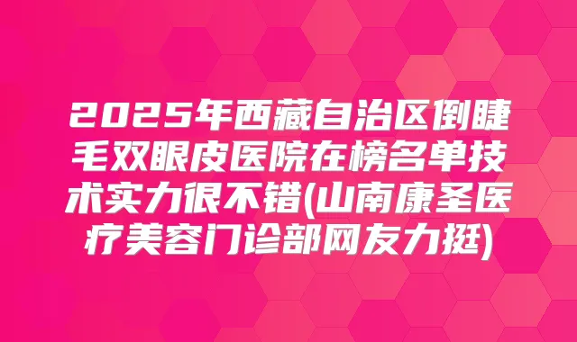 2025年西藏自治区倒睫毛双眼皮医院在榜名单技术实力很不错(山南康圣医疗美容门诊部网友力挺)