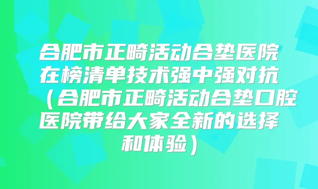 合肥市正畸活动合垫医院在榜清单技术强中强对抗（合肥市正畸活动合垫口腔医院带给大家全新的选择和体验）