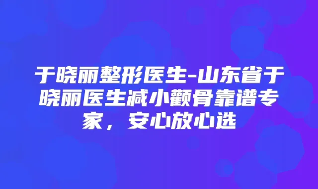 于晓丽整形医生-山东省于晓丽医生减小颧骨靠谱专家,安心放心选