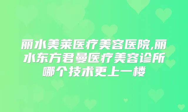 丽水美莱医疗美容医院,丽水东方君曼医疗美容诊所哪个技术更上一楼