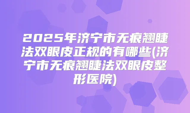 2025年济宁市无痕翘睫法双眼皮正规的有哪些(济宁市无痕翘睫法双眼皮整形医院)