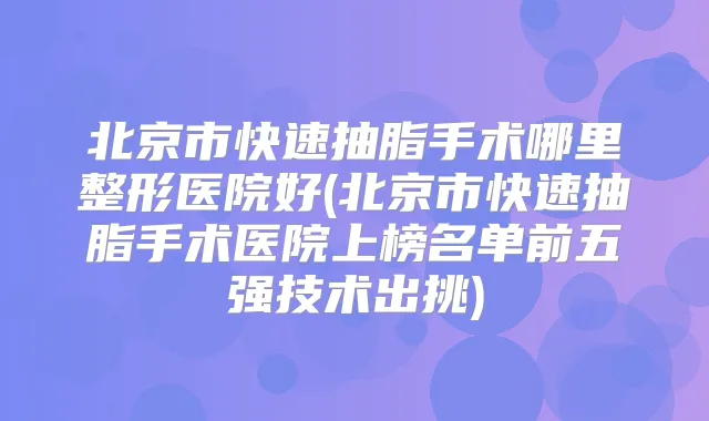 北京市快速抽脂手术哪里整形医院好(北京市快速抽脂手术医院上榜名单前五强技术出挑)