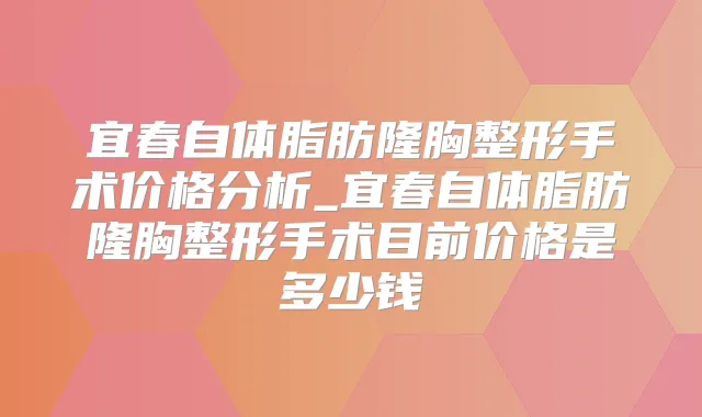 宜春自体脂肪隆胸整形手术价格分析_宜春自体脂肪隆胸整形手术目前价格是多少钱