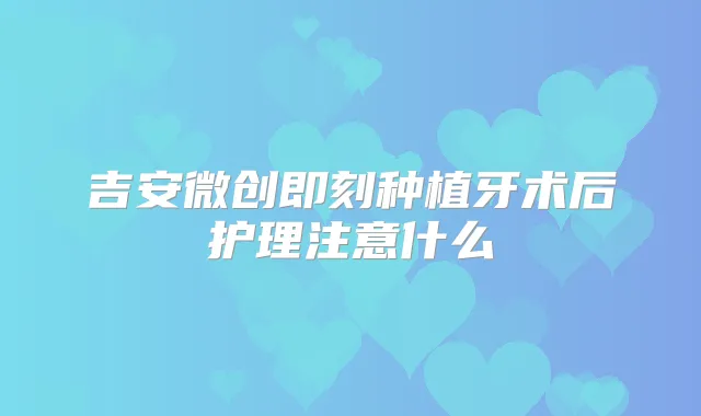 吉安微创种植牙术后护理注意什么
