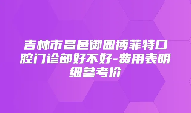 吉林市昌邑御园博菲特口腔门诊部好不好-费用表明细参考价