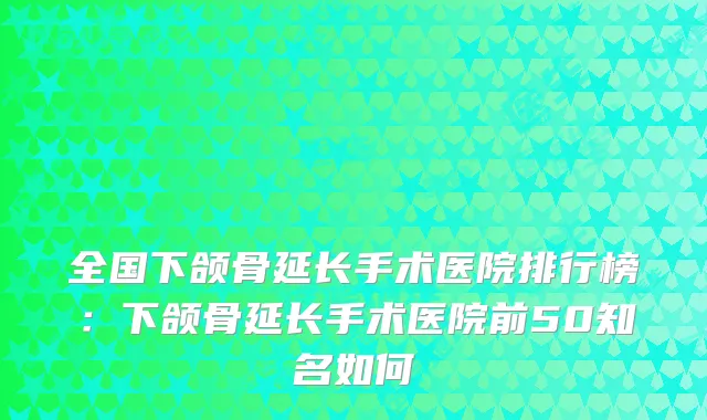 全国下颌骨延长手术医院排行榜:下颌骨延长手术医院前50知名如何