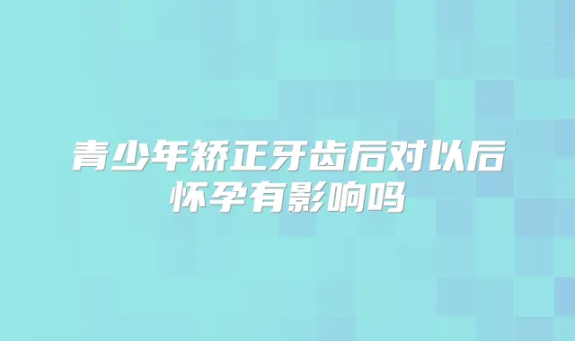 青少年矫正牙齿后对以后怀孕有影响吗