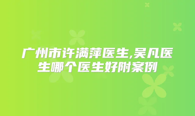 广州市许满萍医生,吴凡医生哪个医生好附案例