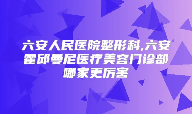 六安人民医院整形科,六安霍邱曼尼医疗美容门诊部哪家更厉害