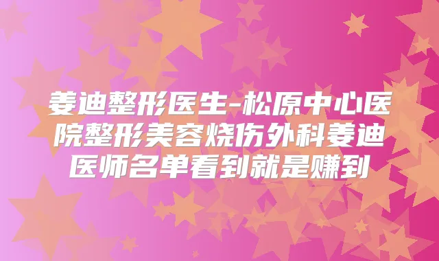 姜迪整形医生-松原中心医院整形美容烧伤外科姜迪医师名单看到就是赚到