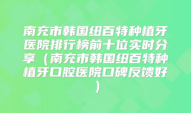 南充市韩国纽百特种植牙医院排行榜前十位实时分享(南充市韩国纽百特种植牙口腔医院口碑反馈好)