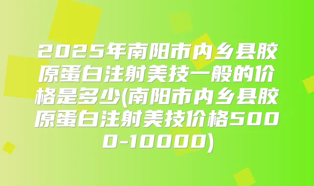 2025年南阳市内乡县胶原蛋白注射美技一般的价格是多少(南阳市内乡县胶原蛋白注射美技价格5000-10000)