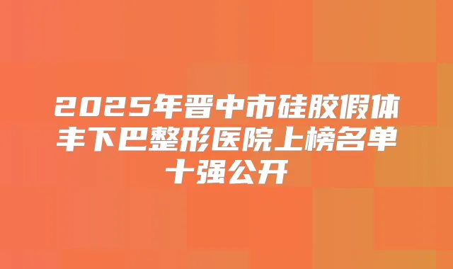 2025年晋中市硅胶假体丰下巴整形医院上榜名单十强公开