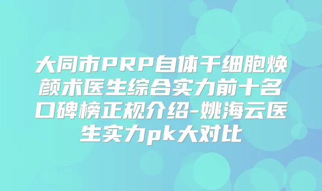 大同市PRP自体干细胞焕颜术医生综合实力前十名口碑榜正规介绍-姚海云医生实力pk大对比