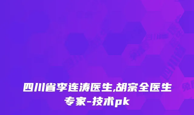 四川省李连涛医生,胡宗全医生专家-技术pk
