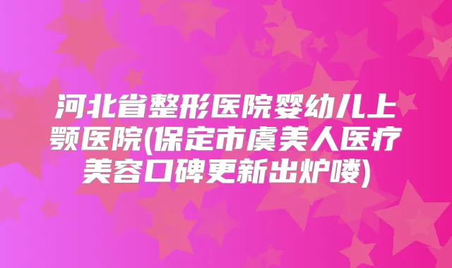 河北省整形医院婴幼儿上颚医院(保定市虞美人医疗美容口碑更新出炉喽)