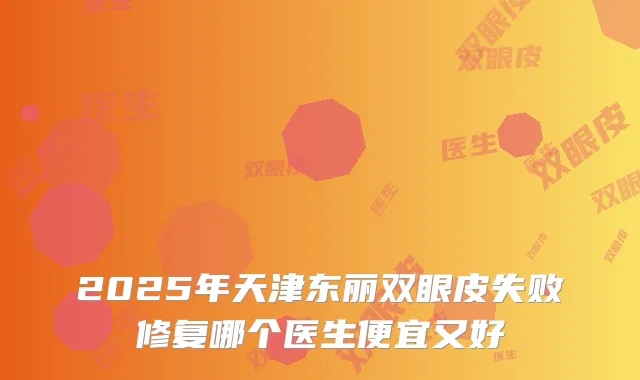 2025年天津东丽双眼皮失败修复哪个医生便宜又好