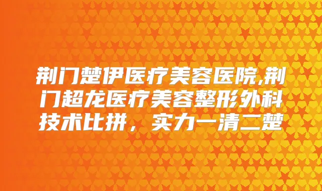 荆门楚伊医疗美容医院,荆门超龙医疗美容整形外科技术比拼,实力一清二楚
