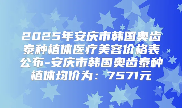 2025年安庆市韩国奥齿泰种植体医疗美容价格表公布-安庆市韩国奥齿泰种植体均价为:7571元