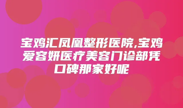 宝鸡汇凤凰整形医院,宝鸡爱容妍医疗美容门诊部凭口碑那家好呢