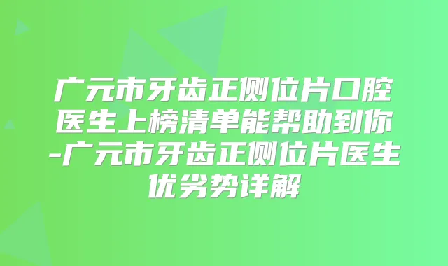 广元市牙齿正侧位片口腔医生上榜清单能帮助到你-广元市牙齿正侧位片医生优劣势详解