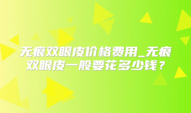 无痕双眼皮价格费用_无痕双眼皮一般要花多少钱?