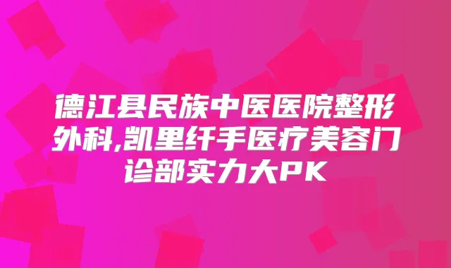 德江县民族中医医院整形外科,凯里纤手医疗美容门诊部实力大PK