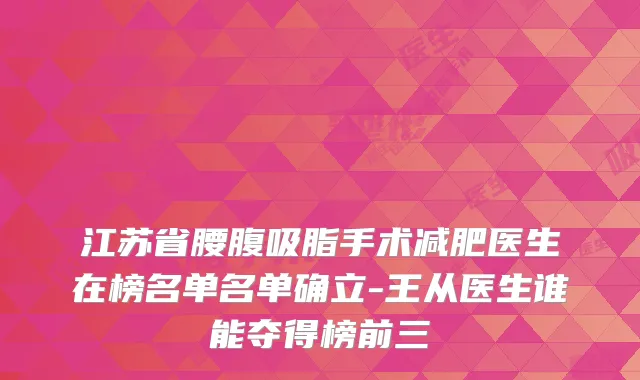 江苏省腰腹吸脂手术减肥医生在榜名单名单确立-王从医生谁能夺得榜前三