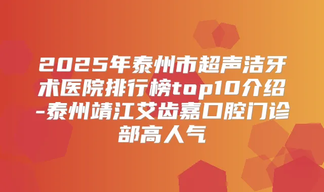 2025年泰州市超声洁牙术医院排行榜top10介绍-泰州靖江艾齿嘉口腔门诊部高人气