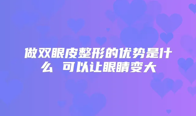 做双眼皮整形的优势是什么 可以让眼睛变大