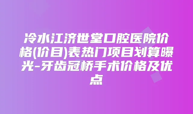 冷水江济世堂口腔医院价格(价目)表热门项目划算曝光-牙齿冠桥手术价格及优点