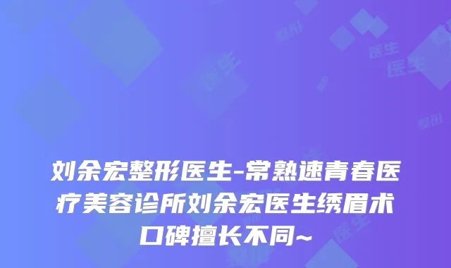 刘余宏整形医生-常熟速青春医疗美容诊所刘余宏医生绣眉术口碑擅长不同~