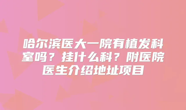 哈尔滨医大一院有植发科室吗?挂什么科?附医院医生介绍地址项目