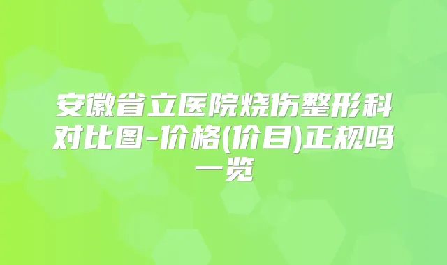 安徽省立医院烧伤整形科对比图-价格(价目)正规吗一览