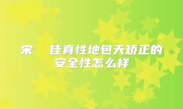 宋 佳真性地包天矫正的安全性怎么样