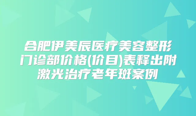 合肥伊美辰医疗美容整形门诊部价格(价目)表释出附激光老年斑案例