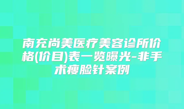 南充尚美医疗美容诊所价格(价目)表一览曝光-非手术瘦脸针案例