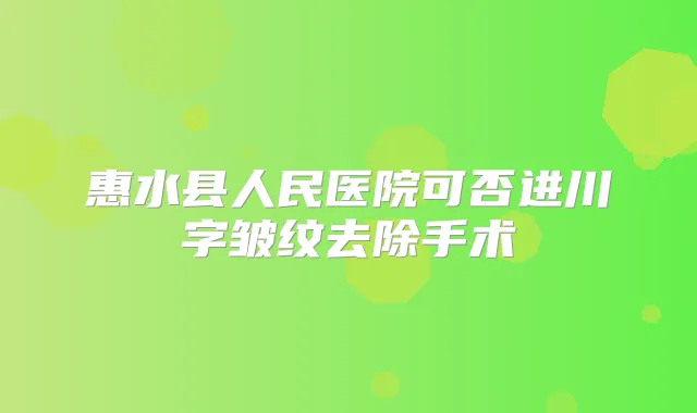 惠水县人民医院可否进川字皱纹去除手术