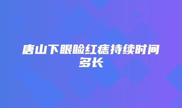 唐山下眼睑红痣持续时间多长