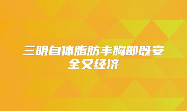 三明自体脂肪丰胸部既安全又经济