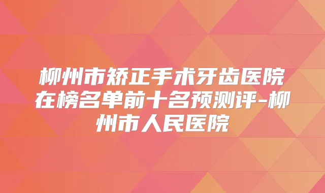 柳州市矫正手术牙齿医院在榜名单前十名预测评-柳州市人民医院