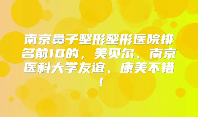 南京鼻子整形整形医院排名前10的,美贝尔、南京医科大学友谊、康美不错!