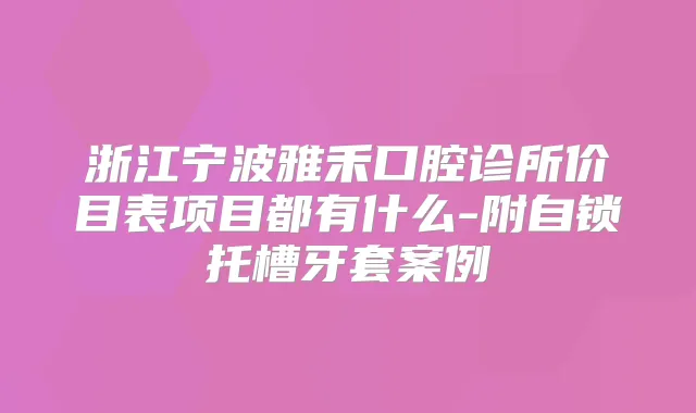 浙江宁波雅禾口腔诊所价目表项目都有什么-附自锁托槽牙套案例