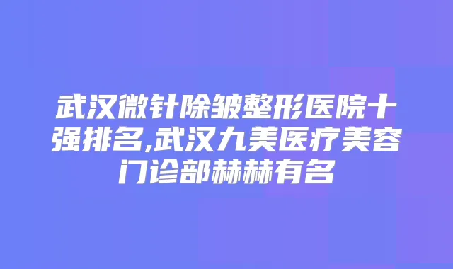 武汉微针除皱整形医院十强排名,武汉九美医疗美容门诊部赫赫有名