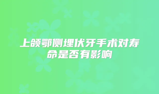 上颌鄂侧埋伏牙手术对寿命是否有影响